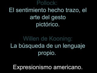 Pollock:
El sentimiento hecho trazo, el
arte del gesto
pictórico.
Willen de Kooning:
La búsqueda de un lenguaje
propio.
Expresionismo americano.
 