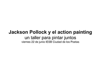 Jackson Pollock y el action painting
       un taller para pintar juntos
     viernes 22 de junio IESB Ciudad de los Poetas
 