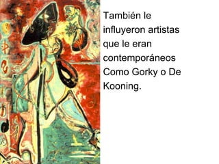 También le
influyeron artistas
que le eran
contemporáneos
Como Gorky o De
Kooning.
 