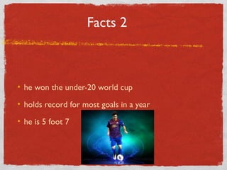 Facts 2
he won the under-20 world cup
holds record for most goals in a year
he is 5 foot 7
 