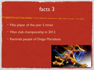 facts 3
Fifas player of the year 5 times
Won club championship in 2012
Reminds people of Diego Maradona
 