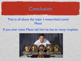 Conclusion
That is all about the topic I researched Lionel
Messi
If you ever meet Messi tell him he has to many trophies
 