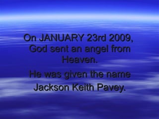 On JANUARY 23rd 2009,  God sent an angel from Heaven. He was given the name Jackson Keith Pavey. 