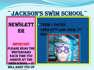~JACKSON’S SWIM SCHOOL~ Newsletter IMPORTANT Please read the whiteboard each time you arrive at the swim school – it will keep you up to date! Term 1 Dates:  (Wed27thJan-Thur 1st Mar)) 