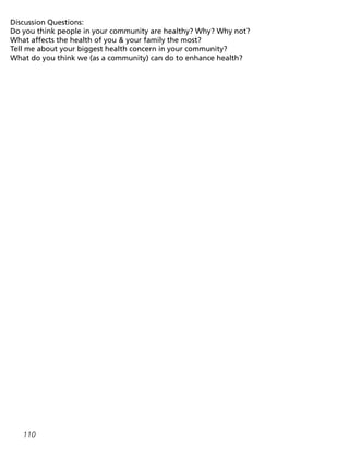 110
Discussion Questions:
Do you think people in your community are healthy? Why? Why not?
What affects the health of you  your family the most?
Tell me about your biggest health concern in your community?
What do you think we (as a community) can do to enhance health?
 