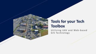 Tools for your Tech
Toolbox
Utilizing UAV and Web-based
GIS Technology
 