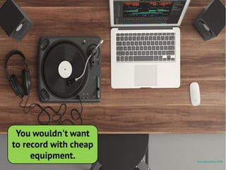 https://pixabay.com/photo-1337986/
You wouldn't want
to record with cheap
equipment.
 