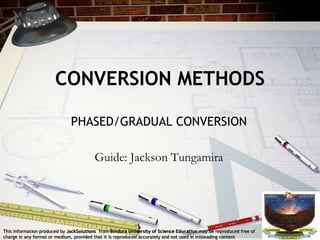 This information produced by JackSolutions from Bindura University of Science Education may be reproduced free of
charge in any format or medium, provided that it is reproduced accurately and not used in misleading context
CONVERSION METHODS
PHASED/GRADUAL CONVERSION
Guide: Jackson Tungamira
 