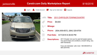 Title:
Price:
Mileage:
Phone:
Post Date:
Descriptions:
Carstir.com Daily Marketplace Report
Log In Create Account Sign up for daily feed Upgrade
jacksonville 8/18/2016
2011 CHRYSLER TOWN&COUNTRY
$9,600
(904) 859-8572, (904) 329-9754
8/17/2016 8:38:00 PM
2011 Chrysler mini-van for sale full loaded options,
very good shape and conditions, smooth riding, very
well maintained.
If you are interested call or text : 904-859-8572 or
904-329-9754.
 