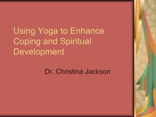 Using Yoga to Enhance
Coping and Spiritual
Development
Dr. Christina Jackson
 