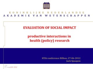EVALUATION OF SOCIAL IMPACT

  productive interactions in
   health (policy) research



          HTAi conference Bilbao, 27-06-2012
                                Jack Spaapen
 