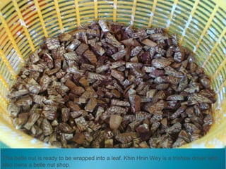 This betle nut is ready to be wrapped into a leaf. Khin Hnin Wey is a trishaw driver who
also owns a betle nut shop.
 