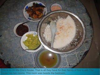 This is at Oh Ma Cho’s house. That is all they have for their family of five to eat. The
house has two rooms. This room was beside the bedroom.
 