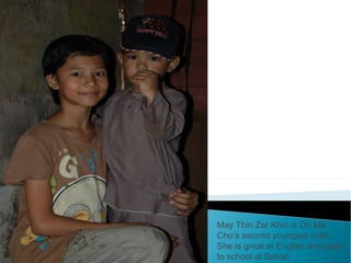 May Thin Zar Khin is Oh Ma
Cho’s second youngest child.
She is great at English and goes
to school at Bahan
 