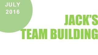 JACK’S
TEAM BUILDING
JULY
2016
 