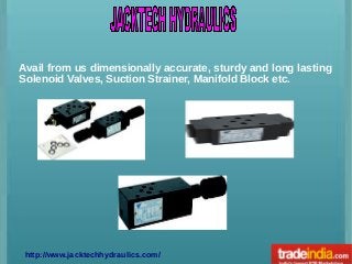 Avail from us dimensionally accurate, sturdy and long lasting
Solenoid Valves, Suction Strainer, Manifold Block etc.

http://www.jacktechhydraulics.com/

 