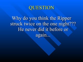 QUESTION Why do you think the Ripper struck twice on the one night??? He never did it before or again... 