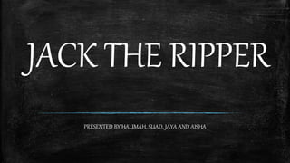 JACK THE RIPPER
PRESENTED BY HALIMAH, SUAD, JAYA AND AISHA
 