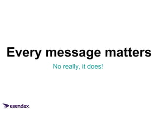 Every message matters 
No really, it does! 
 