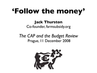 ‘Follow the money’
        Jack Thurston
    Co-founder, farmsubsidy.org

 The CAP and the Budget Review
     Prague, 11 December 2008
 