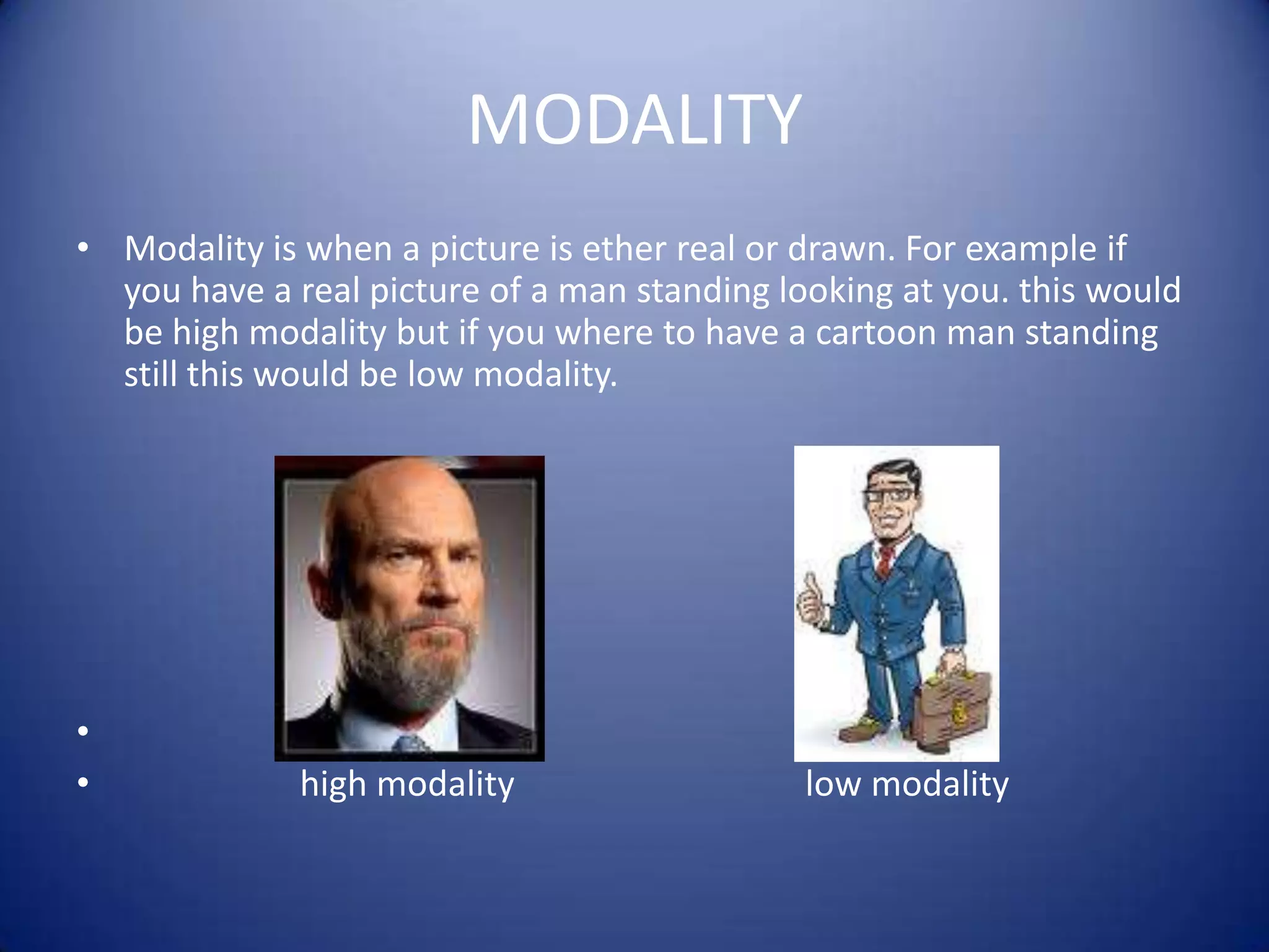 MODALITYModality is when a picture is ether real or drawn. For example if you have a real picture of a man standing looking at you. this would be high modality but if you where to have a cartoon man standing still this would be low modality.                   high modality                                 low modality