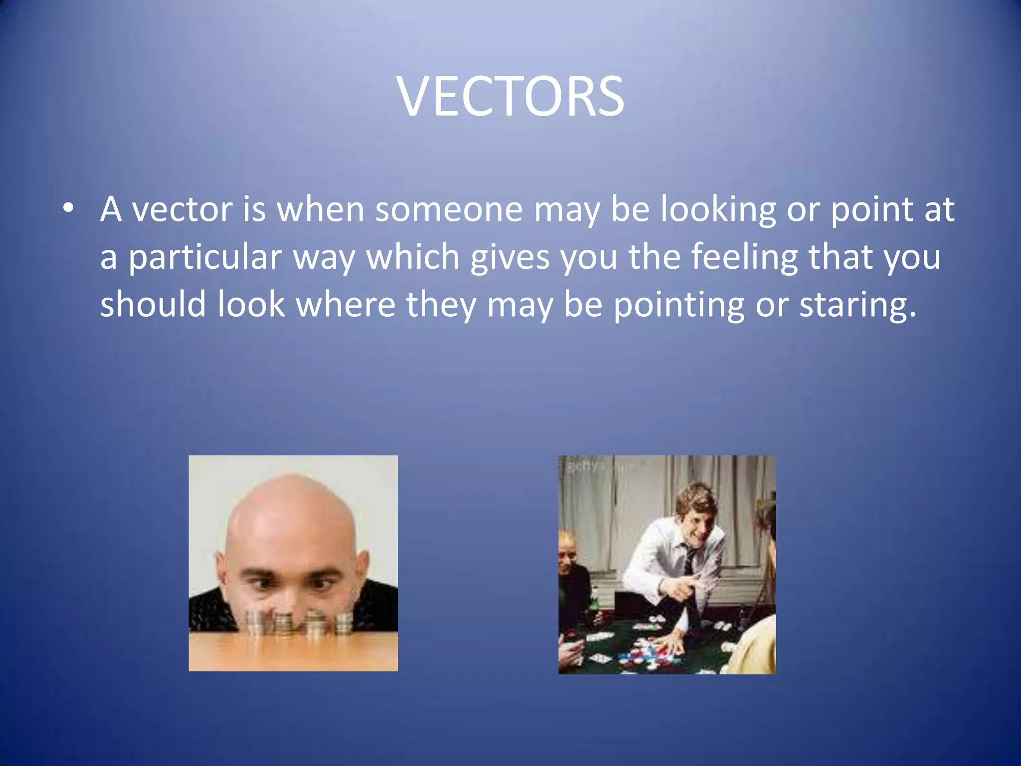 VECTORSA vector is when someone may be looking or point at a particular way which gives you the feeling that you should look where they may be pointing or staring.