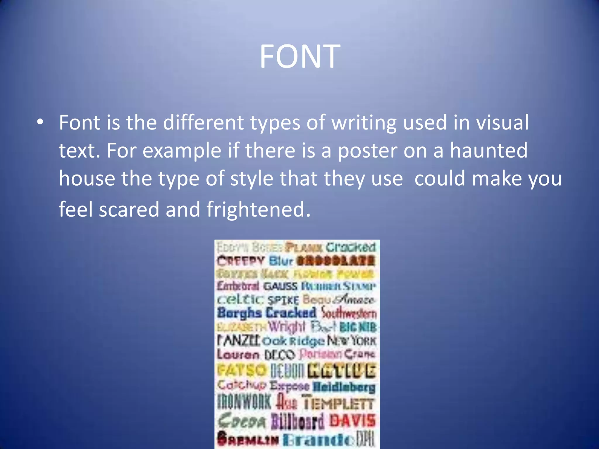 FONTFont is the different types of writing used in visual text. For example if there is a poster on a haunted house the type of style that they use  could make you feel scared and frightened. 