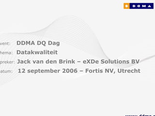 vent:      DDMA DQ Dag
hema:      Datakwaliteit
 preker:   Jack van den Brink – eXDe Solutions BV
Datum:     12 september 2006 – Fortis NV, Utrecht
 