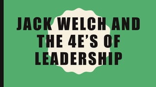 JACK WELCH AND
THE 4E’S OF
LEADERSHIP
 