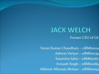 Former CEO of GE Varun Kumar Chaudhary – 11BM60019 Ashwin Variyar – 11BM60039 Soumitra Sahu – 11BM60067 Avinash Singh – 11BM60089 Abhinav Minnala Mohan – 11BM60093 