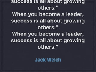 success is all about growing
others.”
When you become a leader,
success is all about growing
others.”
When you become a leader,
success is all about growing
others.”
Jack Welch
 