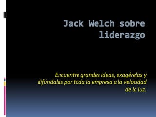 Jack Welch sobre liderazgo Encuentre grandes ideas, exagérelas y difúndalas por toda la empresa a la velocidad de la luz.   