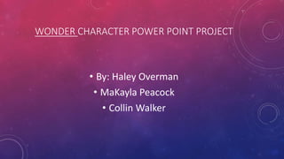 WONDER CHARACTER POWER POINT PROJECT
• By: Haley Overman
• MaKayla Peacock
• Collin Walker
 