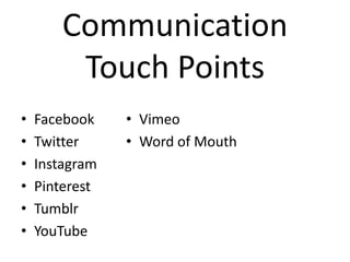 Communication
Touch Points
•
•
•
•
•
•

Facebook
Twitter
Instagram
Pinterest
Tumblr
YouTube

• Vimeo
• Word of Mouth

 