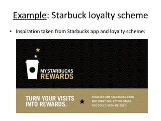 Example: Starbuck loyalty scheme
• Inspiration taken from Starbucks app and loyalty scheme:

 