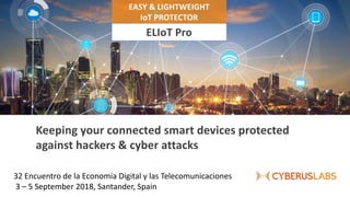 32 Encuentro de la Economía Digital y las Telecomunicaciones
3 – 5 September 2018, Santander, Spain
Keeping your connected smart devices protected
against hackers & cyber attacks
EASY & LIGHTWEIGHT
IoT PROTECTOR
ELIoT Pro
 