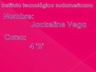 Instituto tecnológico sudamericano  Nombre: Jackeline Vega Curso: 4 ’B’ 