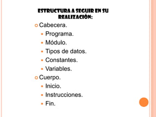 Estructura a seguir en su
       realización:
 Cabecera.

   Programa.
   Módulo.
   Tipos de datos.
   Constantes.
   Variables.
 Cuerpo.

   Inicio.
   Instrucciones.
   Fin.
 