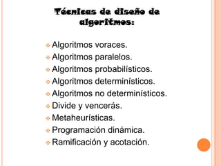 Técnicas de diseño de
       algoritmos:

 Algoritmos voraces.
 Algoritmos paralelos.

 Algoritmos probabilísticos.

 Algoritmos determinísticos.

 Algoritmos no determinísticos.

 Divide y vencerás.

 Metaheurísticas.

 Programación dinámica.

 Ramificación y acotación.
 