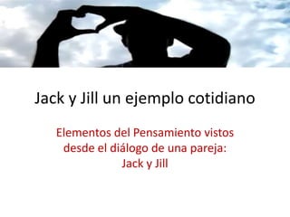 Jack y Jill un ejemplo cotidiano
   Elementos del Pensamiento vistos
    desde el diálogo de una pareja:
               Jack y Jill
 