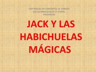 CEIP MIGUEL DE CERVANTES. EL TOBOSO
LOS ALUMNOS/AS DE 1º CURSO.
PRESENTAN

JACK Y LAS
HABICHUELAS
MÁGICAS

 