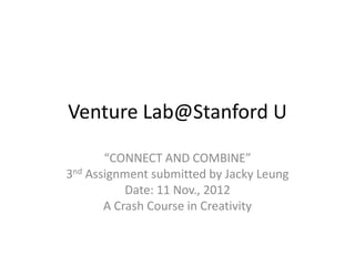 Venture Lab@Stanford U

       “CONNECT AND COMBINE”
3nd Assignment submitted by Jacky Leung
           Date: 11 Nov., 2012
       A Crash Course in Creativity
 
