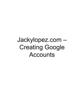 Jackylopez.com –
 Creating Google
    Accounts
 