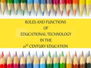 ROLES AND FUNCTIONS
OF
EDUCATIONAL TECHNOLOGY
IN THE
21ST CENTURY EDUCATION
 