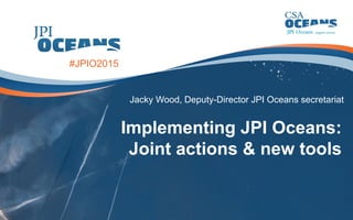 Implementing JPI Oceans:
Joint actions & new tools
Jacky Wood, Deputy-Director JPI Oceans secretariat
#JPIO2015
 