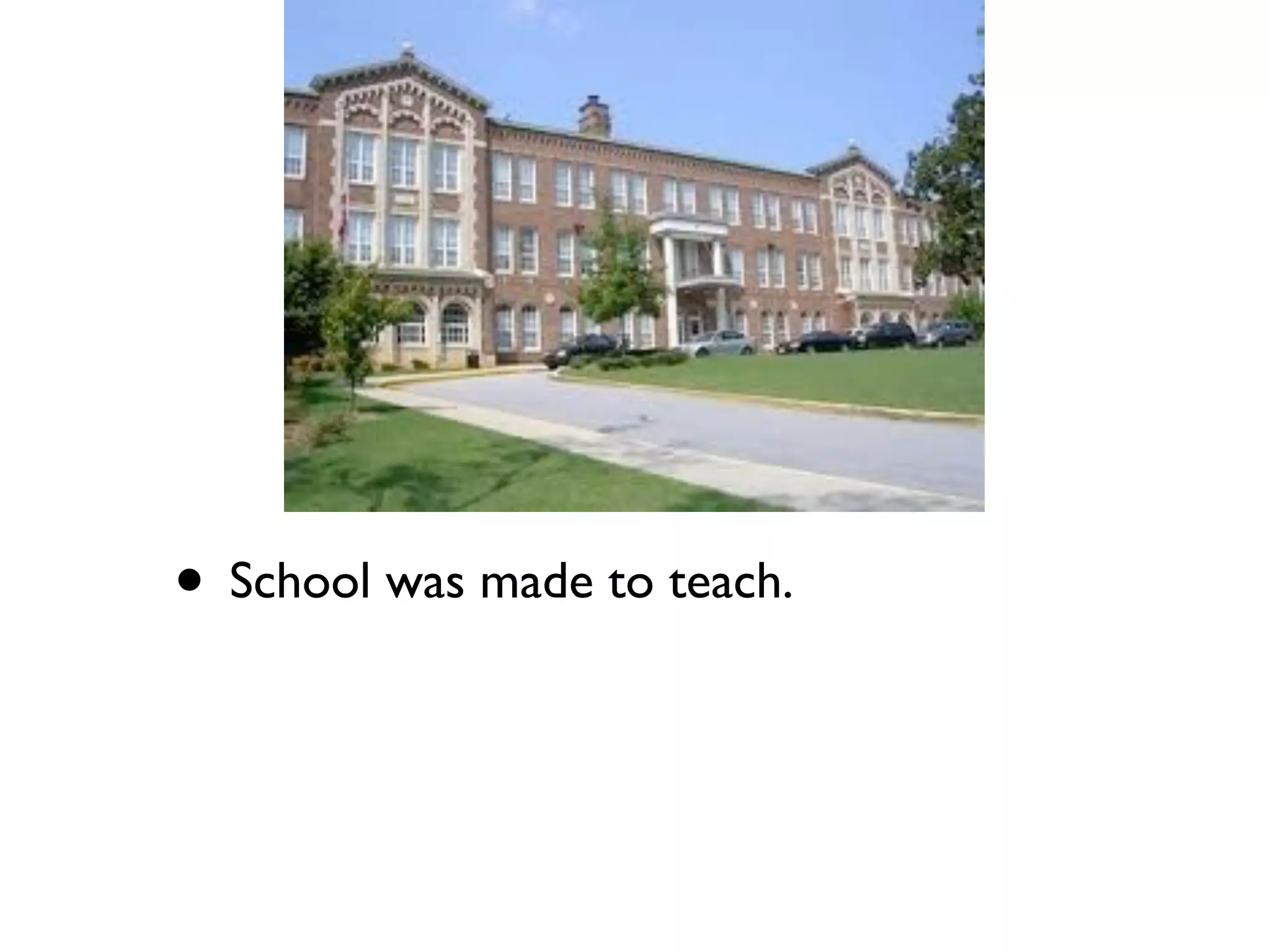 • School was made to teach.
 