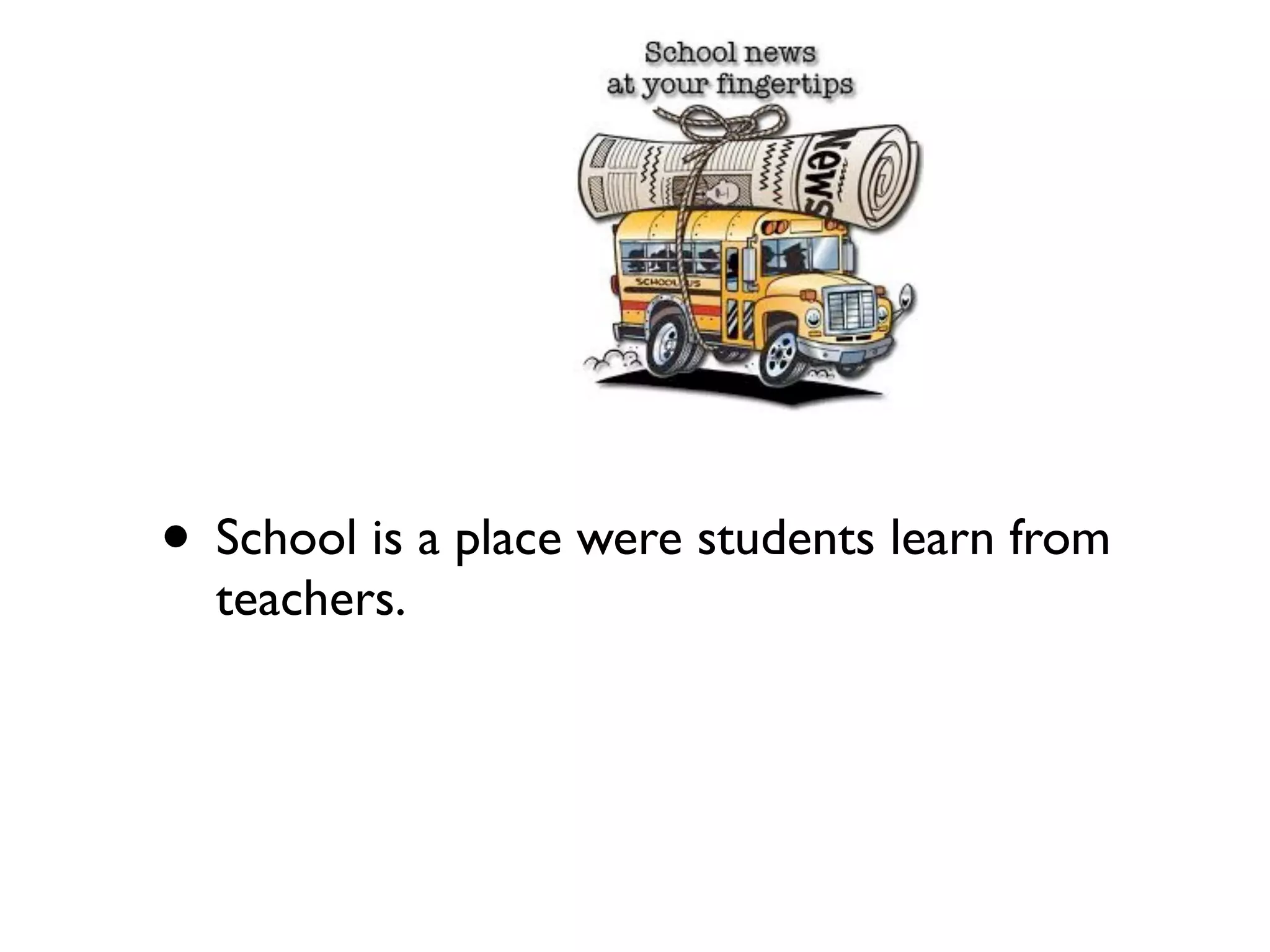 • School is a place were students learn from
  teachers.
 