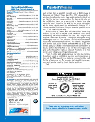 National Capital Chapter
BMW Car Club of America
Chapter Officers (Please call 7:30 p.m.-10:00 p.m.)
President
Paul Seto . . . . . . . . . . . . . president@nccbmwcca.org 301.908.1928
Vice President
James Laws . . . . . . . . vice-president@nccbmwcca.org 240.424.5380
Treasurer
Richard Kempf . . . . . . . . . . treasurer@nccbmwcca.org 703.455.8210
Secretary
Gina Hector . . . . . . . . . secretary@nccbmwcca.org 202.570.4462
Membership Chair
James Laws . . . . . . . . . . membership@nccbmwcca.org 240.424.5380
Social Chair
Paul Seto . . . . . . . . . . . social-chair@nccbmwcca.org 301.908.1928
Driving School Coordinator
Matt Oleksiak . . . . . . . . . . . . . . . . . . ds-coordinator@nccbmwcca.org
Concours Chair
John McWilliams . . . . . . . . . . . . . . . concours-chair@nccbmwcca.org
DIY Chair
Phillip Cummings . . . . . . . . . . . . . . . . . . . diy-chair@nccbmwcca.org
Webmaster
Steven Schlossman . . . . . . . . . . . . . . . webmaster@nccbmwcca.org
Autocross Committee
Phil Yates. . . . . . . . . . . . . . . . . . . . . . . . . . . . . info@nccautocross.com
Baltimore Activities
Billy Dixon . . . . . . . . . billy.dixon@nccbmwcca.org 410.802.0188
PR & Community Engagement
Kelsy Hill . . . . . . . . . . . . . . . . . . . . . . . . . kelsy@nccbmwcca.org
der Bayerische Staff
Co-Editors
Walter Jones. . . . . . . . . . . . . . . . . . . . . . . . db-editor@nccbmwcca.org
Anna Maripuu . . . . . . . . . . . . . . . . . . . . . . . db-editor@nccbmwcca.org
Production/Layout
Raine Mantysalo . . . . . . . . . . . . . . . .db-production@nccbmwcca.org
Chief Marketing Officer
Orlando Taylor. . . . . .Brooklyn.Taylor@nccbmwcca.org 917.653.8783
Director of Marketing
Abby Gonzalez. . . . . . . . . . . agonzalez@nccbmwcca.org 703.789.4113
Contributing Writers
Marc Caden, David Costanza, Fraser Dachille, Jaclyn Heck,
Robert Hopkins, Pearl Aliga Jones
Club Address
NCC BMW CCA, P.O. Box 685, Arlington, VA 22216
National Membership Toll-Free Number
800.878.9292
der Bayerische is the official publication of the National Capital Chapter of the
BMW Car Club of America, Inc., and is not in any way connected with the
Bayerische Motoren Werke AG or BMW of North America, Inc. It is provided by
and for the Club membership only. The Club assumes no liability for any of the
information, opinions or suggestions contained herein. No factory approval is
implied unless specifically stated. Modifications within the warranty period of a
vehicle may void the warranty. All articles to be considered for publishing must
be received by the 14th of odd-numbered months (January, March, …) and
are subject to editing. Please send all submissions to the dB editors
at db-editor@nccbmwcca.org. Send all photos and all links to photos to the
Production Manager at db-production@nccbmwcca.org. For placement of
commercial advertisements contact the Advertising Manager at
db-advertising@nccbmwcca.org. Contents may not be reproduced without
permission in writing except by the BMW CCA and its Chapters.
© 2018 NCC BMW CCA
President’sMessage
2 derBayerische
Just got back from an absolutely incredible week of BMW nirvana at
Oktoberfest and Pittsburgh Vintage Grand Prix. With a thousand plus in
attendance from all over the country, it was great to see longtime friends and
see that O’Fest first timers have a good time. Our National CCA office and
the local Allegheny chapter, did an awesome job of planning some really
memorable events throughout the week for our annual get-together.
We also learned that next year’s O’Fest will be located in Greenville, SC, to
celebrate our club’s 50th anniversary! Hope to see another great NCC turnout
since it’s only a few hours’ drive away.
As for upcoming NCC events, we’re still in the middle of a super busy
schedule. Our last HPDE of the year, on the Shenandoah circuit, will be
sponsored by Matt Curry’s Craftsman Auto Care. As a longtime club
supporter, Craftsman will be providing a Saturday night BBQ, a perfect ending
after a long day on the track. Also, our annual Crab Feast returns to Nick’s Fish
House on the downtown Baltimore waterfront. This has been a really popular
event over the years, as we welcome Northwest BMW back as our main
sponsor. Lastly, our Saturday Solomons Social starts with a caravan down to
beautiful Southern Maryland where we take over the Solomons pier, and a
great lunch at the waterfront Lighthouse restaurant. Registration for all these
events is open, but sign up soon to guarantee your spot.
Finally, it’s not too late to get active amongst your fellow club members.
If you haven’t been to an event lately or have never been, I encourage you to
come out! Our BMWs always bring us together as a common bond, but you’ll
find that we’re also great fun! The people are what makes this club so awe-
some, and I hope that you will be there to share the good times.
Paul
Please make sure we have your correct email address.
It can be checked and updated at the www.bmwcca.org website.
We specialize in BMW
automotive service,
repairs and parts.
We also do general
service and repairs
on Mercedes-Benz
and Volvo.
Our hours are
7:30AM to 6PM
Monday through
Friday.
J&F Motors Ltd.
Service Phone 703-671-7757
Machine Shop 703-671-8507 Fax 703-671-0361
E-mail: JandFMotors1@aol.com
4064 S. Four Mile Run Drive, Arlington, VA 22206-2307
 