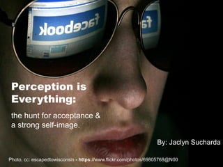 Perception is
Everything:
the hunt for acceptance &
a strong self-image.
Photo, cc: escapedtowisconsin - https://www.flickr.com/photos/69805768@N00
By: Jaclyn Sucharda
 