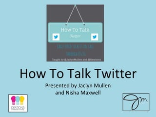 How To Talk Twitter
Presented by Jaclyn Mullen
and Nisha Maxwell
1
 